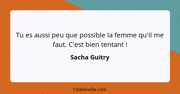 Tu es aussi peu que possible la femme qu'il me faut. C'est bien tentant !... - Sacha Guitry