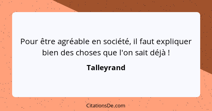 Pour être agréable en société, il faut expliquer bien des choses que l'on sait déjà !... - Talleyrand
