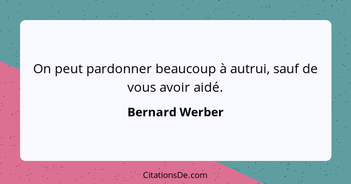 On peut pardonner beaucoup à autrui, sauf de vous avoir aidé.... - Bernard Werber