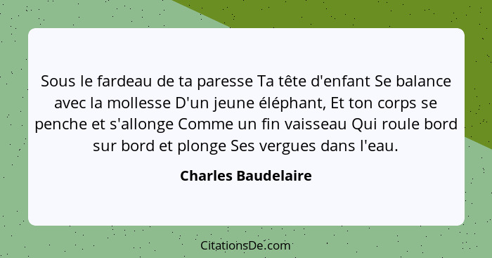 Sous le fardeau de ta paresse Ta tête d'enfant Se balance avec la mollesse D'un jeune éléphant, Et ton corps se penche et s'allon... - Charles Baudelaire