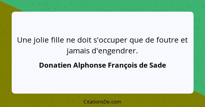 Une jolie fille ne doit s'occuper que de foutre et jamais d'engendrer.... - Donatien Alphonse François de Sade