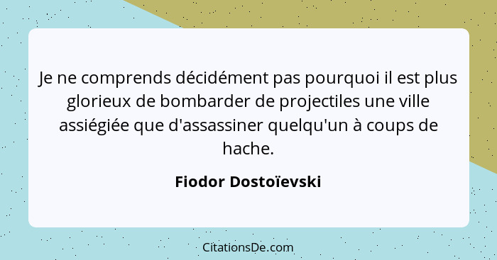 Je ne comprends décidément pas pourquoi il est plus glorieux de bombarder de projectiles une ville assiégiée que d'assassiner que... - Fiodor Dostoïevski