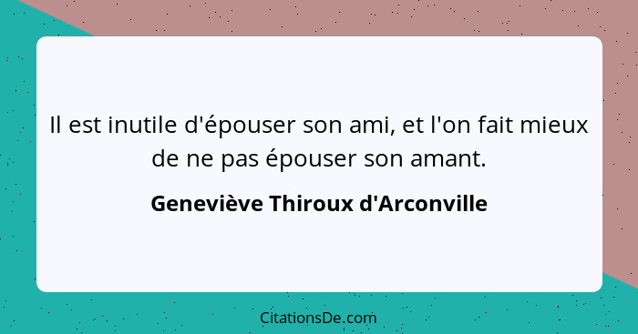 Il est inutile d'épouser son ami, et l'on fait mieux de ne pas épouser son amant.... - Geneviève Thiroux d'Arconville