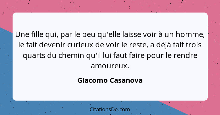 Une fille qui, par le peu qu'elle laisse voir à un homme, le fait devenir curieux de voir le reste, a déjà fait trois quarts du che... - Giacomo Casanova