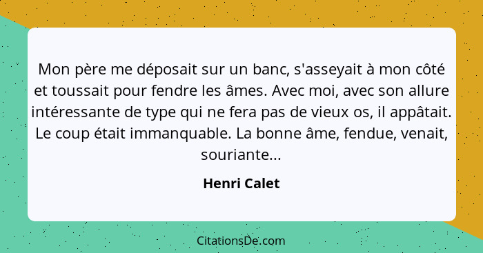 Mon père me déposait sur un banc, s'asseyait à mon côté et toussait pour fendre les âmes. Avec moi, avec son allure intéressante de type... - Henri Calet