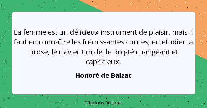 La femme est un délicieux instrument de plaisir, mais il faut en connaître les frémissantes cordes, en étudier la prose, le clavier... - Honoré de Balzac