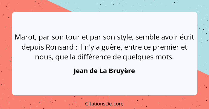 Marot, par son tour et par son style, semble avoir écrit depuis Ronsard : il n'y a guère, entre ce premier et nous, que la d... - Jean de La Bruyère