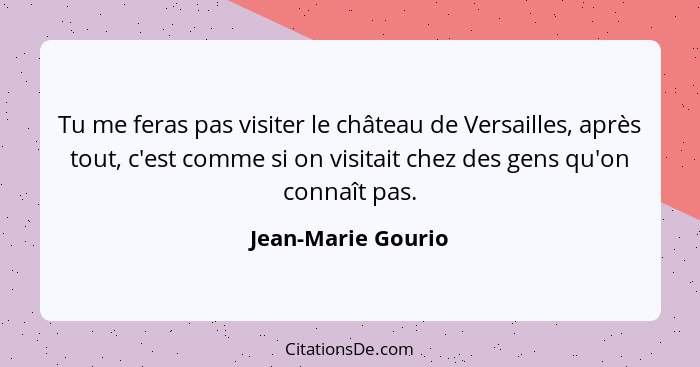 Tu me feras pas visiter le château de Versailles, après tout, c'est comme si on visitait chez des gens qu'on connaît pas.... - Jean-Marie Gourio