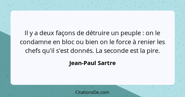 Il y a deux façons de détruire un peuple : on le condamne en bloc ou bien on le force à renier les chefs qu'il s'est donnés. L... - Jean-Paul Sartre