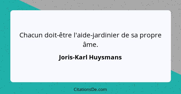 Chacun doit-être l'aide-jardinier de sa propre âme.... - Joris-Karl Huysmans