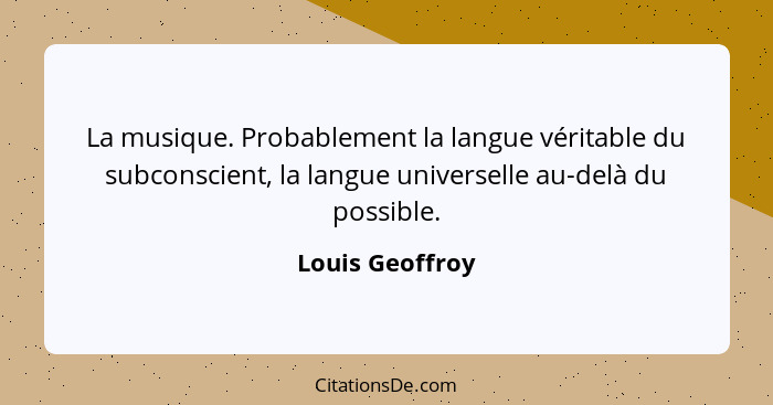 La musique. Probablement la langue véritable du subconscient, la langue universelle au-delà du possible.... - Louis Geoffroy
