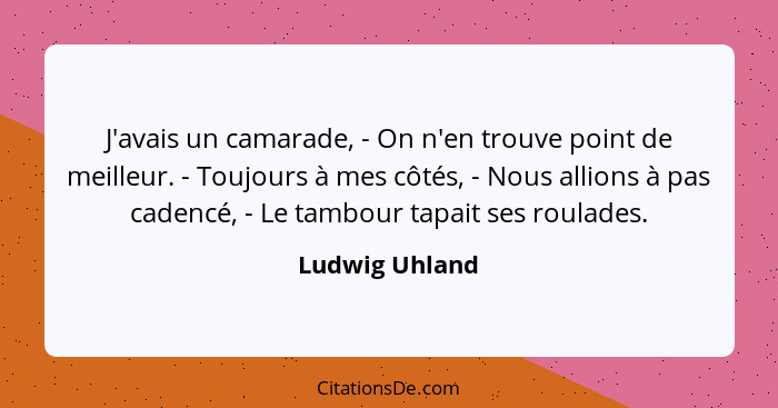 J'avais un camarade, - On n'en trouve point de meilleur. - Toujours à mes côtés, - Nous allions à pas cadencé, - Le tambour tapait ses... - Ludwig Uhland