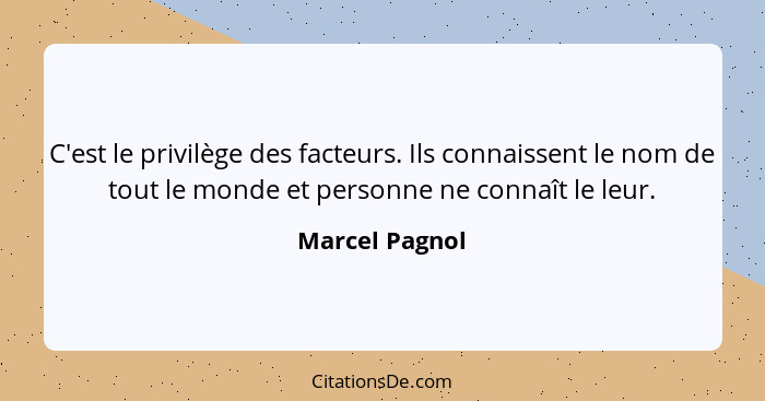 C'est le privilège des facteurs. Ils connaissent le nom de tout le monde et personne ne connaît le leur.... - Marcel Pagnol