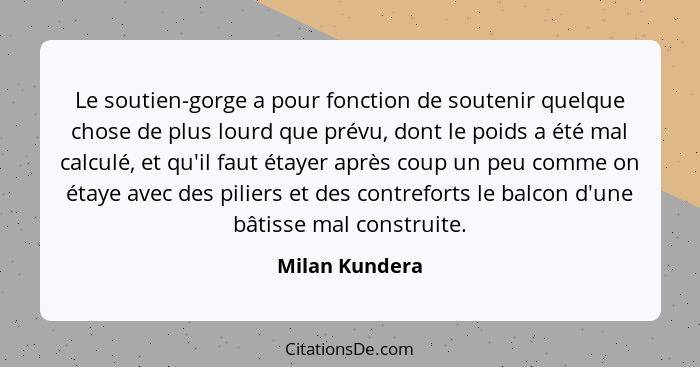 Le soutien-gorge a pour fonction de soutenir quelque chose de plus lourd que prévu, dont le poids a été mal calculé, et qu'il faut éta... - Milan Kundera