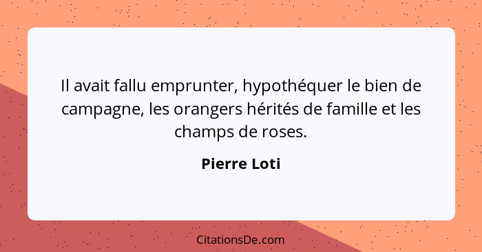 Il avait fallu emprunter, hypothéquer le bien de campagne, les orangers hérités de famille et les champs de roses.... - Pierre Loti