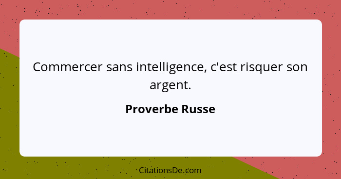 Commercer sans intelligence, c'est risquer son argent.... - Proverbe Russe