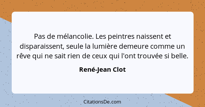 Pas de mélancolie. Les peintres naissent et disparaissent, seule la lumière demeure comme un rêve qui ne sait rien de ceux qui l'ont... - René-Jean Clot