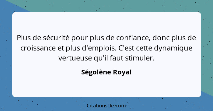 Plus de sécurité pour plus de confiance, donc plus de croissance et plus d'emplois. C'est cette dynamique vertueuse qu'il faut stimul... - Ségolène Royal