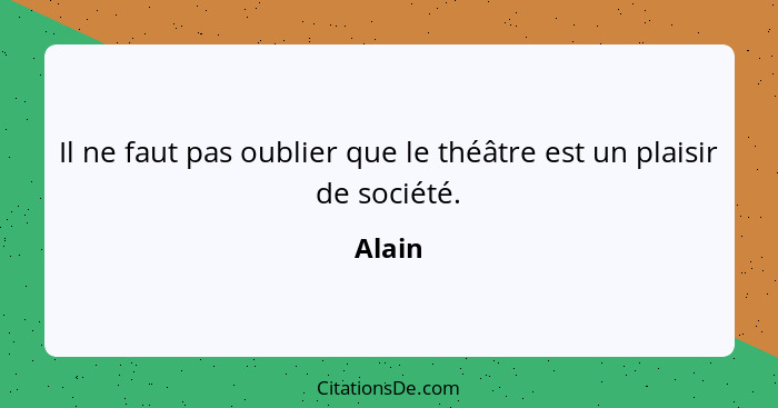 Il ne faut pas oublier que le théâtre est un plaisir de société.... - Alain