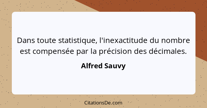 Dans toute statistique, l'inexactitude du nombre est compensée par la précision des décimales.... - Alfred Sauvy