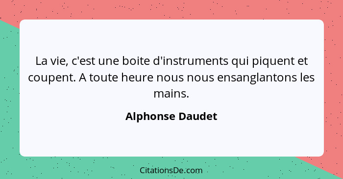 La vie, c'est une boite d'instruments qui piquent et coupent. A toute heure nous nous ensanglantons les mains.... - Alphonse Daudet