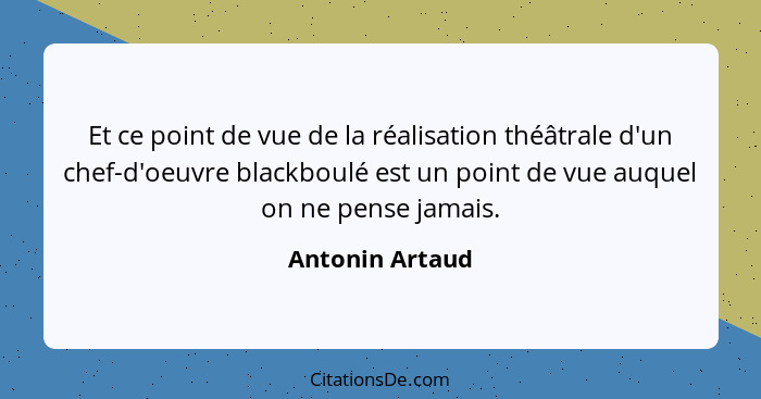 Et ce point de vue de la réalisation théâtrale d'un chef-d'oeuvre blackboulé est un point de vue auquel on ne pense jamais.... - Antonin Artaud