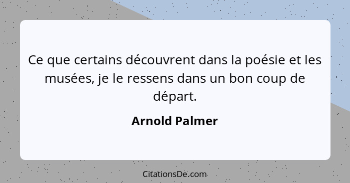 Ce que certains découvrent dans la poésie et les musées, je le ressens dans un bon coup de départ.... - Arnold Palmer