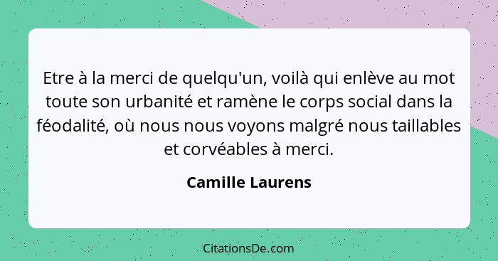 Etre à la merci de quelqu'un, voilà qui enlève au mot toute son urbanité et ramène le corps social dans la féodalité, où nous nous v... - Camille Laurens