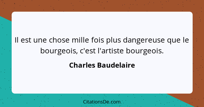 Il est une chose mille fois plus dangereuse que le bourgeois, c'est l'artiste bourgeois.... - Charles Baudelaire