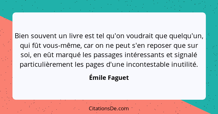 Bien souvent un livre est tel qu'on voudrait que quelqu'un, qui fût vous-même, car on ne peut s'en reposer que sur soi, en eût marqué l... - Émile Faguet