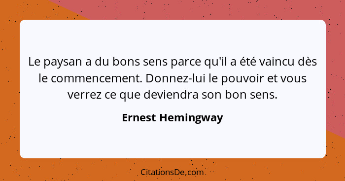 Le paysan a du bons sens parce qu'il a été vaincu dès le commencement. Donnez-lui le pouvoir et vous verrez ce que deviendra son bo... - Ernest Hemingway