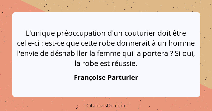 L'unique préoccupation d'un couturier doit être celle-ci : est-ce que cette robe donnerait à un homme l'envie de déshabille... - Françoise Parturier