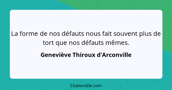 La forme de nos défauts nous fait souvent plus de tort que nos défauts mêmes.... - Geneviève Thiroux d'Arconville