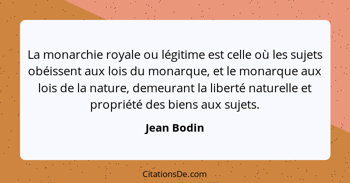 La monarchie royale ou légitime est celle où les sujets obéissent aux lois du monarque, et le monarque aux lois de la nature, demeurant l... - Jean Bodin