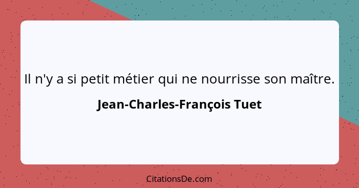 Il n'y a si petit métier qui ne nourrisse son maître.... - Jean-Charles-François Tuet