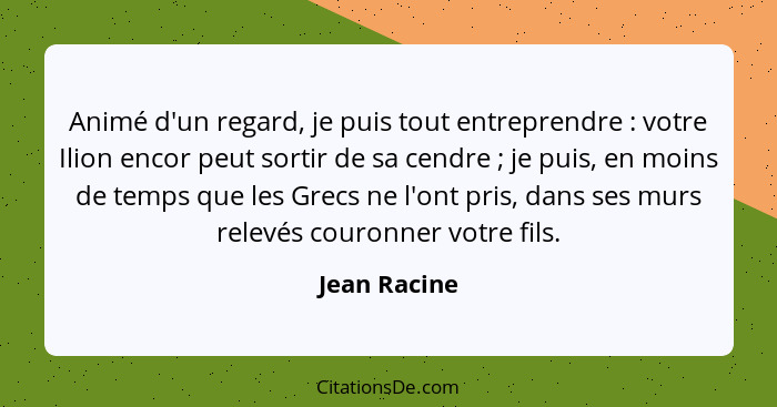 Animé d'un regard, je puis tout entreprendre : votre Ilion encor peut sortir de sa cendre ; je puis, en moins de temps que les... - Jean Racine