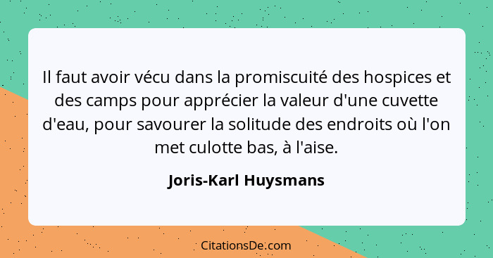 Il faut avoir vécu dans la promiscuité des hospices et des camps pour apprécier la valeur d'une cuvette d'eau, pour savourer la... - Joris-Karl Huysmans