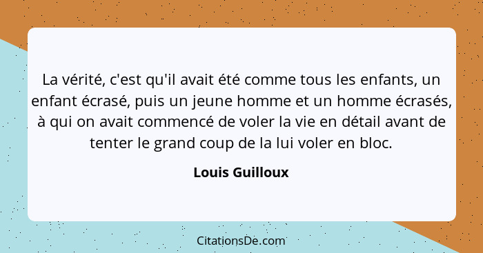 La vérité, c'est qu'il avait été comme tous les enfants, un enfant écrasé, puis un jeune homme et un homme écrasés, à qui on avait co... - Louis Guilloux