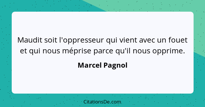 Maudit soit l'oppresseur qui vient avec un fouet et qui nous méprise parce qu'il nous opprime.... - Marcel Pagnol