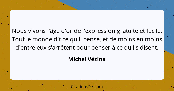 Nous vivons l'âge d'or de l'expression gratuite et facile. Tout le monde dit ce qu'il pense, et de moins en moins d'entre eux s'arrête... - Michel Vézina