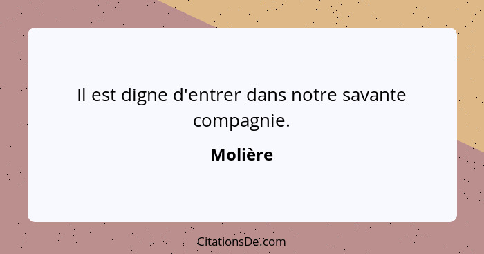 Il est digne d'entrer dans notre savante compagnie.... - Molière