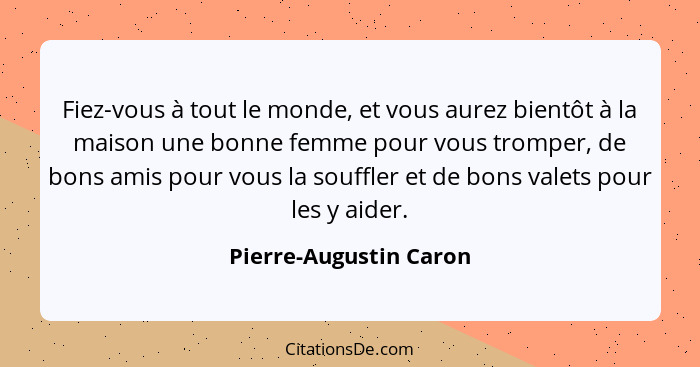 Fiez-vous à tout le monde, et vous aurez bientôt à la maison une bonne femme pour vous tromper, de bons amis pour vous la souf... - Pierre-Augustin Caron