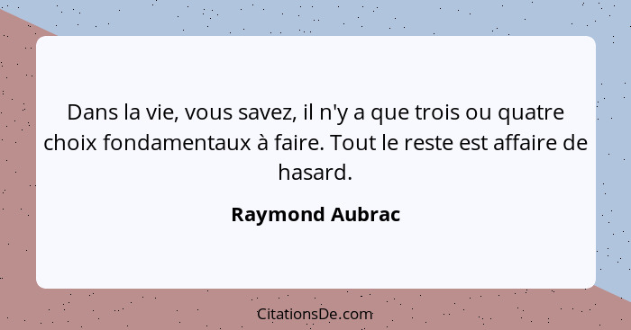 Dans la vie, vous savez, il n'y a que trois ou quatre choix fondamentaux à faire. Tout le reste est affaire de hasard.... - Raymond Aubrac