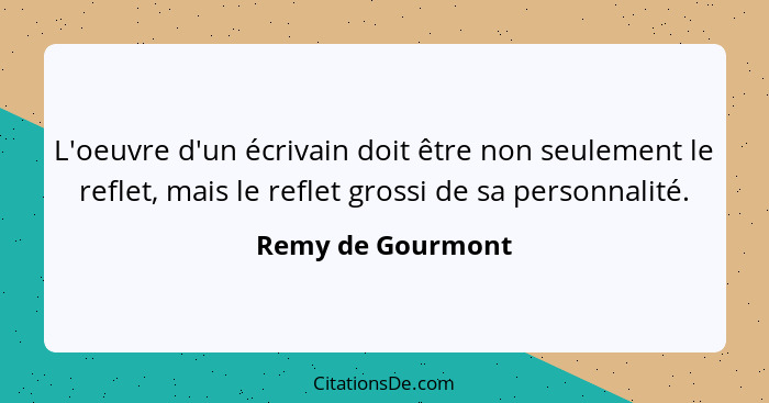 L'oeuvre d'un écrivain doit être non seulement le reflet, mais le reflet grossi de sa personnalité.... - Remy de Gourmont