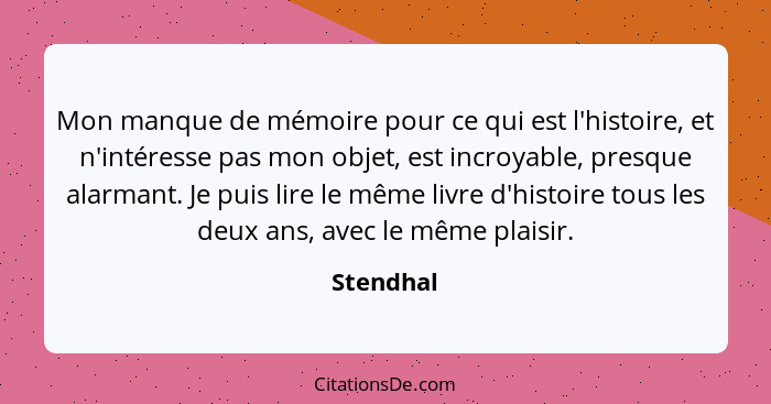 Mon manque de mémoire pour ce qui est l'histoire, et n'intéresse pas mon objet, est incroyable, presque alarmant. Je puis lire le même livr... - Stendhal