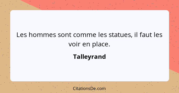 Les hommes sont comme les statues, il faut les voir en place.... - Talleyrand