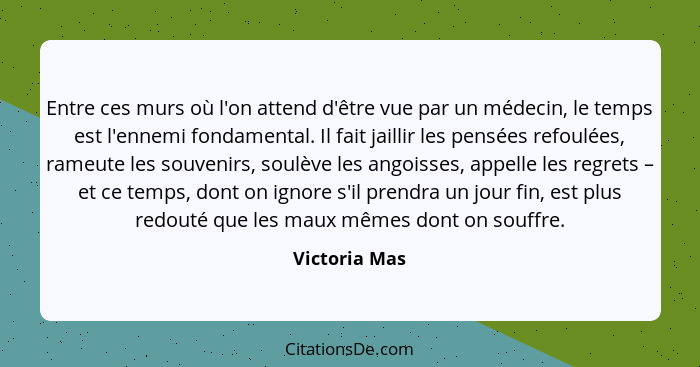 Entre ces murs où l'on attend d'être vue par un médecin, le temps est l'ennemi fondamental. Il fait jaillir les pensées refoulées, rame... - Victoria Mas