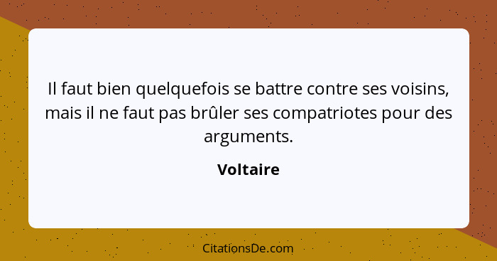Il faut bien quelquefois se battre contre ses voisins, mais il ne faut pas brûler ses compatriotes pour des arguments.... - Voltaire