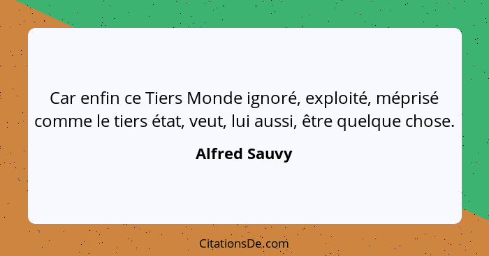 Car enfin ce Tiers Monde ignoré, exploité, méprisé comme le tiers état, veut, lui aussi, être quelque chose.... - Alfred Sauvy