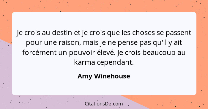 Je crois au destin et je crois que les choses se passent pour une raison, mais je ne pense pas qu'il y ait forcément un pouvoir élevé.... - Amy Winehouse